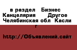  в раздел : Бизнес » Канцелярия »  » Другое . Челябинская обл.,Касли г.